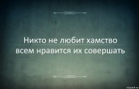 Никто не любит хамство всем нравится их совершать