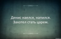 Денис наелся, напился. Захотел стать царем.