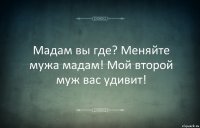 Мадам вы где? Меняйте мужа мадам! Мой второй муж вас удивит!