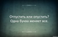 Отпустить или опустить? Одна буква меняет все.