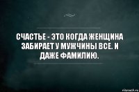 Счастье - это когда женщина забирает у мужчины всe. И даже фамилию.