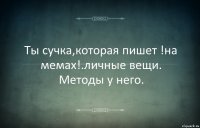 Ты сучка,которая пишет !на мемах!.личные вещи. Методы у него.