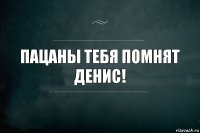 Пацаны тебя помнят Денис!