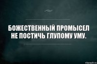 Божественный промысел не постичь глупому уму.