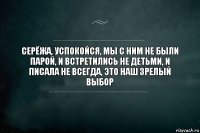 серёжа, успокойся, мы с ним не были парой, и встретились не детьми, и писала не всегда, это наш зрелый выбор