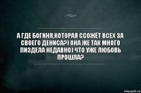 А где богиня,которая ссожёт всех за своего Дениса?) она же так много пиздела недавно) ЧТО УЖЕ ЛЮБОВЬ ПРОШЛА?