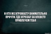 И кто же угрожает? Внимательно прочти. Где угроза? За клевету привлечем тебя