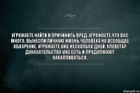 Угрожаете найти и причинить вред. Угрожаете,что вас много. Вынесли личную жизнь человека на всеобщее обозрение. Угрожаете уже несколько дней. Клевета? Доказательства уже есть и продолжают накапливаться.