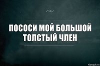 Пососи мой большой толстый член