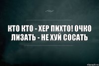 Кто кто - хер пихто! Очко лизать - не хуй сосать