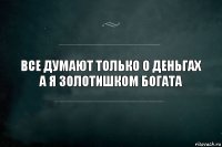 Все думают только о деньгах а я золотишком богата