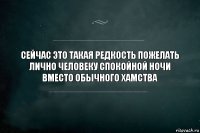 Сейчас это такая редкость пожелать лично человеку спокойной ночи вместо обычного хамства