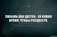 Любовь как цветок - ей нужно время, чтобы расцвести.