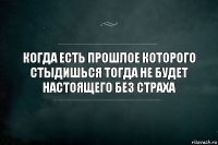 Когда есть прошлое которого стыдишься тогда не будет настоящего без страха