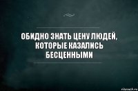 Обидно знать цену людей, которые казались бесценными