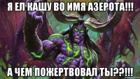 я ел кашу во имя азерота!!! а чем пожертвовал ты??!!!