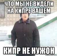 что мы не видели на кипре вашем кипр не нужон