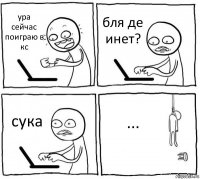 ура сейчас поиграю в кс бля де инет? сука ...