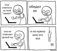 Она ответила на твой "привет" обидел ее она не отвечает целый час и не нужно мне это все