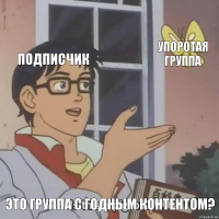 Подписчик Упоротая группа Это группа с годным контентом?