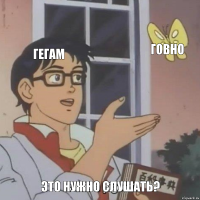 Гегам Говно Это нужно слушать?