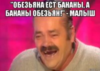 "обезьяна ест бананы, а бананы обезьян!" - малыш 