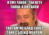 я ему такой , так нету танка. а он такой так там же блад сикер танк с блейд мейлом