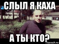 слыл я каха а ты кто?