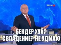 Бендер хуй? Свпадение? Не удмаю