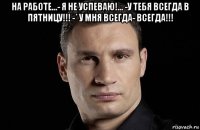 на работе...- я не успеваю!... -у тебя всегда в пятницу!!! -* у мня всегда- всегда!!! 