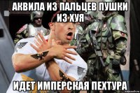 аквила из пальцев пушки из хуя идет имперская пехтура