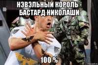 нэвэльный король - бастард николаши 100 %