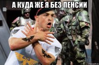 а куда же я без пенсии 