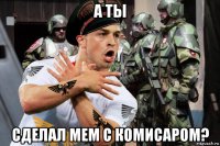 а ты сделал мем с комисаром?