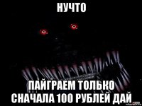 нучто пайграем только сначала 100 рублей дай