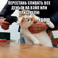 перестань сливать все деньги на вэйп или пристрелю 