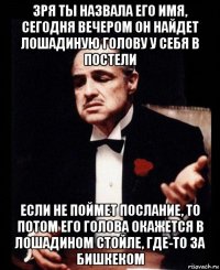 зря ты назвала его имя, сегодня вечером он найдет лошадиную голову у себя в постели если не поймет послание, то потом его голова окажется в лошадином стойле, где-то за бишкеком