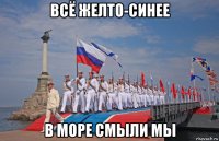 всё желто-синее в море смыли мы