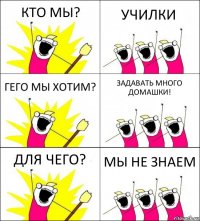 КТО МЫ? УЧИЛКИ ГЕГО МЫ ХОТИМ? ЗАДАВАТЬ МНОГО ДОМАШКИ! ДЛЯ ЧЕГО? МЫ НЕ ЗНАЕМ