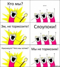 Кто мы? ... Эм, не тормозите! Слоупоки! Наконецто! Чего мы хотим? Мы не тормозим!