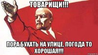 товарищи!!! пора бухать на улице, погода то хорошая!!!