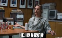  не, ну а хули