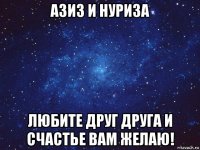 азиз и нуриза любите друг друга и счастье вам желаю!