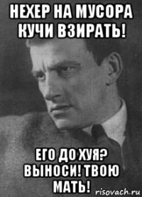 нехер на мусора кучи взирать! его до хуя? выноси! твою мать!