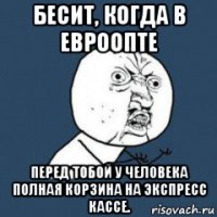 бесит, когда в евроопте перед тобой у человека полная корзина на экспресс кассе.