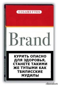 Курить опасно для здоровья, станете такими же тупыми как тбилисские мудилы