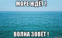 море ждёт ! волна зовёт !