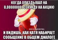 когда опаздывал на 0,00000001 секунду на акцию и видишь ,как катя набирает сообщение в общем диалоге