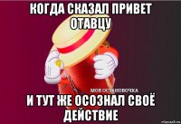 когда сказал привет отавцу и тут же осознал своё действие