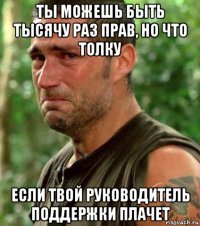 ты можешь быть тысячу раз прав, но что толку если твой руководитель поддержки плачет